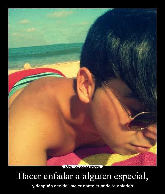 Hacer enfadar a alguien especial, - y después decirle me encanta cuando te enfadas