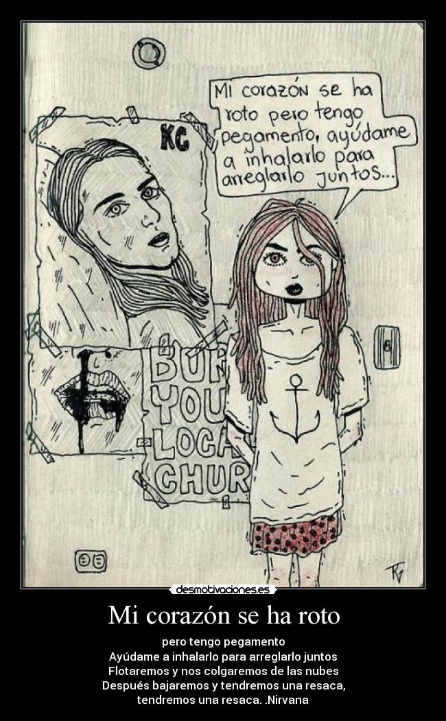 Mi corazón se ha roto - pero tengo pegamento
Ayúdame a inhalarlo para arreglarlo juntos
Flotaremos y nos colgaremos de las nubes
Después bajaremos y tendremos una resaca,
tendremos una resaca. .Nirvana