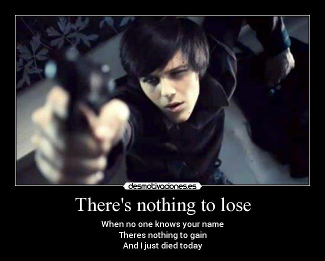 Theres nothing to lose - When no one knows your name
Theres nothing to gain
And I just died today