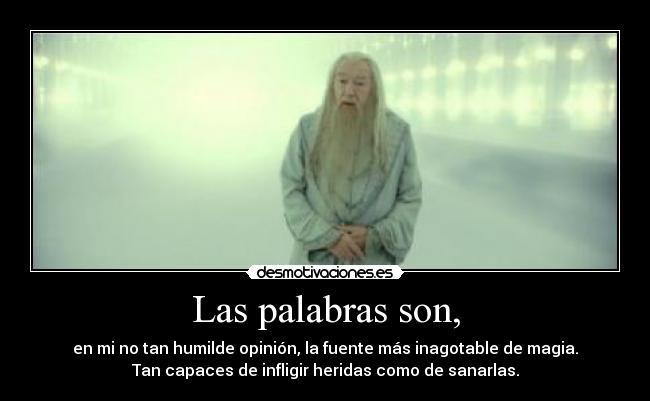 Las palabras son, - en mi no tan humilde opinión, la fuente más inagotable de magia.
Tan capaces de infligir heridas como de sanarlas.