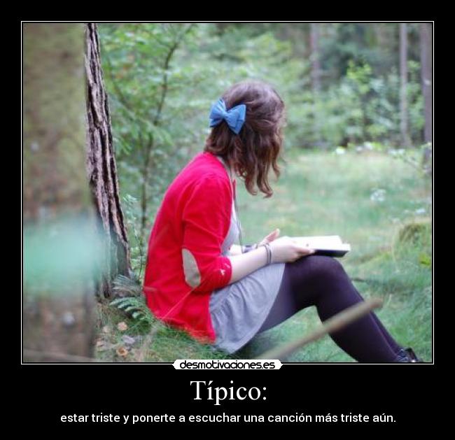 Típico: - estar triste y ponerte a escuchar una canción más triste aún.