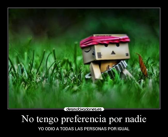 No tengo preferencia por nadie - YO ODIO A TODAS LAS PERSONAS POR IGUAL