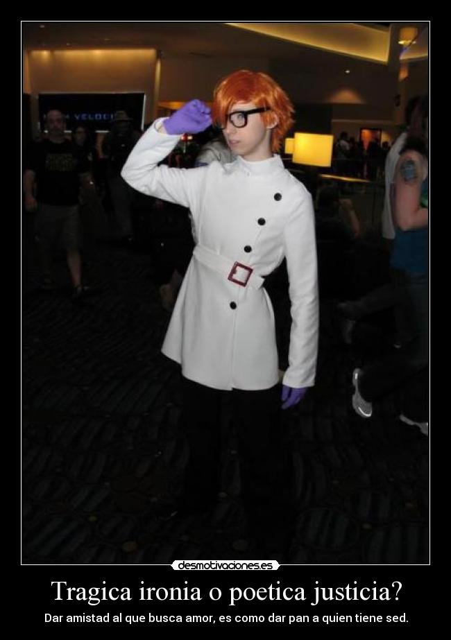 Tragica ironia o poetica justicia? - Dar amistad al que busca amor, es como dar pan a quien tiene sed.