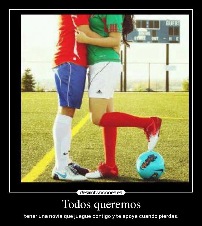 Todos queremos - tener una novia que juegue contigo y te apoye cuando pierdas.