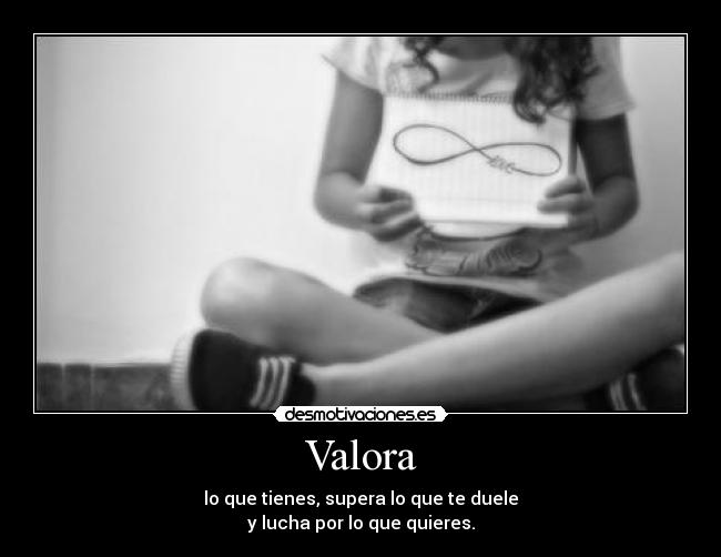 Valora - lo que tienes, supera lo que te duele
y lucha por lo que quieres.