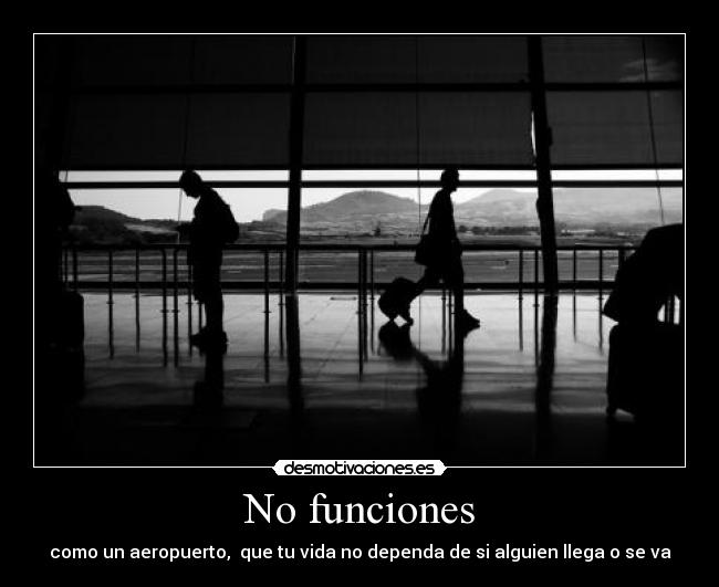 No funciones - como un aeropuerto,  que tu vida no dependa de si alguien llega o se va