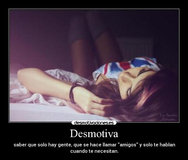 Desmotiva - saber que solo hay gente, que se hace llamar amigos y solo te hablan
cuando te necesitan.