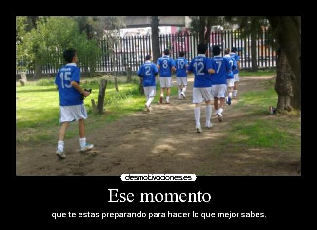 Ese momento - que te estas preparando para hacer lo que mejor sabes.