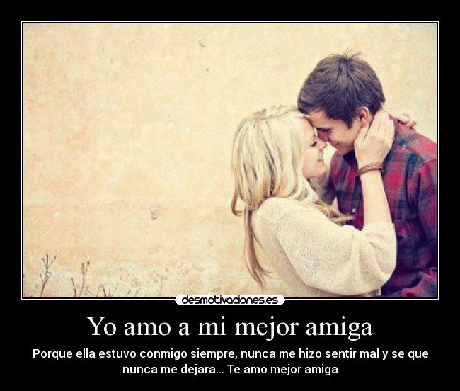 Yo amo a mi mejor amiga - Porque ella estuvo conmigo siempre, nunca me hizo sentir mal y se que
nunca me dejara... Te amo mejor amiga