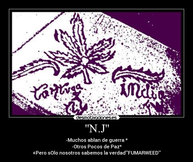 N.J - -Muchos ablan de guerra *
-Otros Pocos de Paz*
+Pero sOlo nosotros sabemos la verdadFUMARWEED
