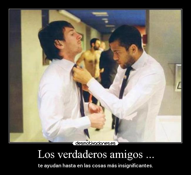 Los verdaderos amigos ... - te ayudan hasta en las cosas más insignificantes.