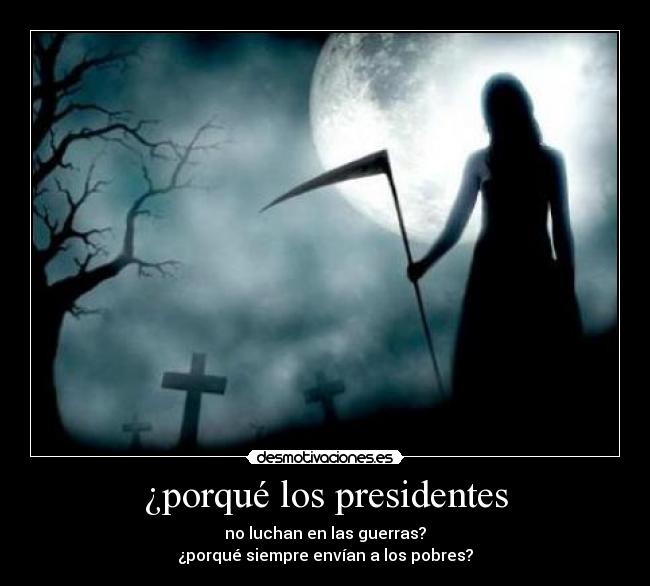 ¿porqué los presidentes - no luchan en las guerras?
¿porqué siempre envían a los pobres?