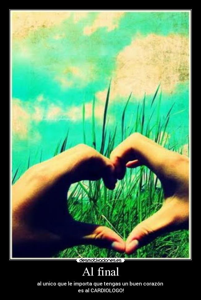 Al final - al unico que le importa que tengas un buen corazón
es al CARDIOLOGO!