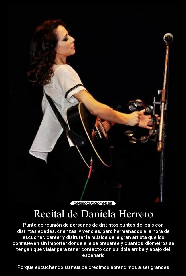 Recital de Daniela Herrero - Punto de reunión de personas de distintos puntos del pais con
distintas edades, crianzas, vivencias, pero hermanados a la hora de
escuchar, cantar y disfrutar la música de la gran artista que los
conmueven sin importar donde ella se presente y cuantos kilómetros se
tengan que viajar para tener contacto con su idola arriba y abajo del
escenario
Porque escuchando su musica crecimos aprendimos a ser grandes
