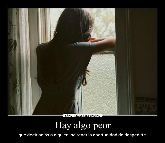 Hay algo peor - que decir adiós a alguien: no tener la oportunidad de despedirte.