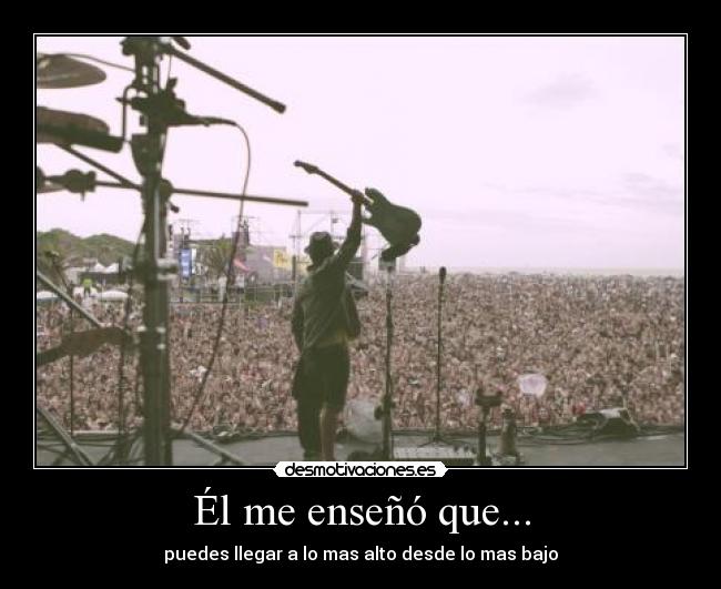 Él me enseñó que... - puedes llegar a lo mas alto desde lo mas bajo