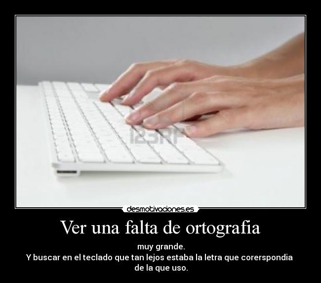 Ver una falta de ortografia - muy grande.
Y buscar en el teclado que tan lejos estaba la letra que corerspondia
de la que uso.