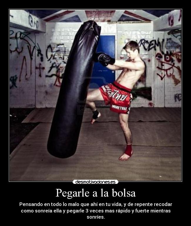 Pegarle a la bolsa - Pensando en todo lo malo que ahí en tu vida, y de repente recodar
como sonreía ella y pegarle 3 veces mas rápido y fuerte mientras
sonríes.