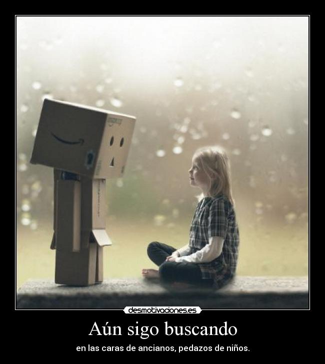 Aún sigo buscando - en las caras de ancianos, pedazos de niños.