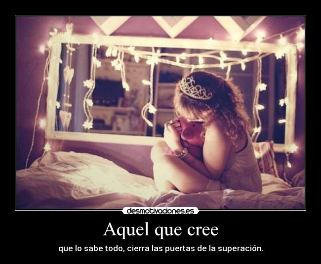 Aquel que cree - que lo sabe todo, cierra las puertas de la superación.