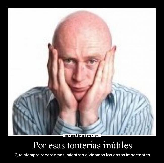 Por esas tonterías inútiles - Que siempre recordamos, mientras olvidamos las cosas importantes