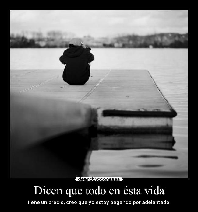Dicen que todo en ésta vida - tiene un precio, creo que yo estoy pagando por adelantado.