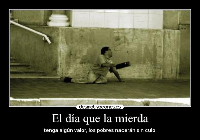El día que la mierda - tenga algún valor, los pobres nacerán sin culo.