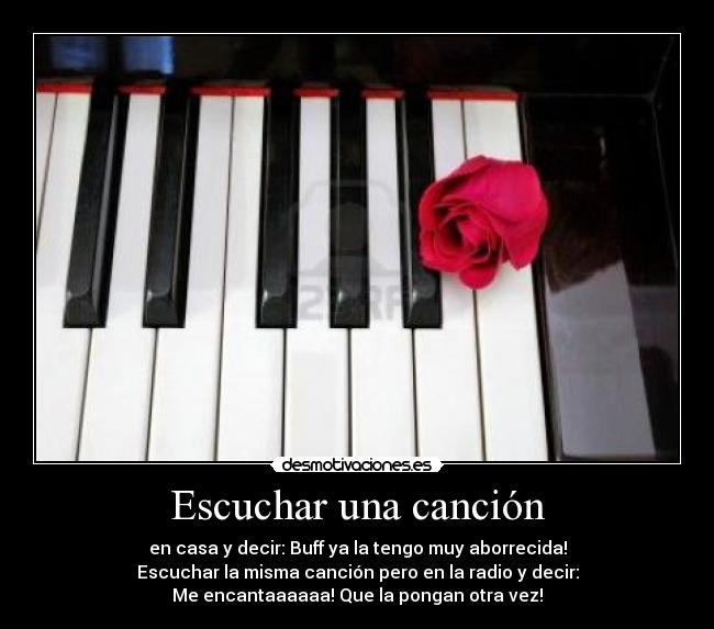 Escuchar una canción - en casa y decir: Buff ya la tengo muy aborrecida!
Escuchar la misma canción pero en la radio y decir:
Me encantaaaaaa! Que la pongan otra vez!