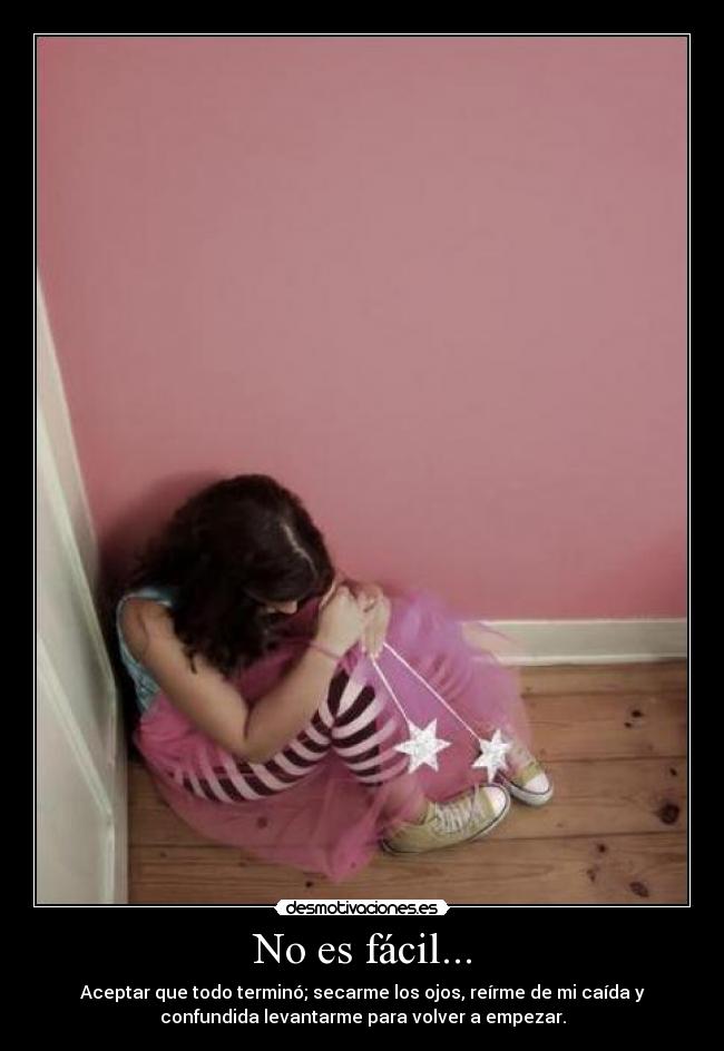 No es fácil... - Aceptar que todo terminó; secarme los ojos, reírme de mi caída y
confundida levantarme para volver a empezar.