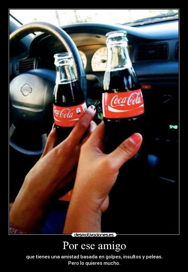 Por ese amigo - que tienes una amistad basada en golpes, insultos y peleas.
Pero lo quieres mucho.
