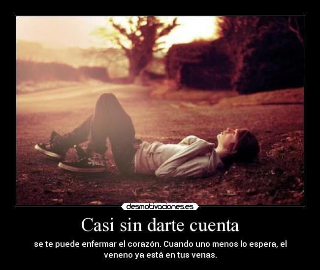 Casi sin darte cuenta - se te puede enfermar el corazón. Cuando uno menos lo espera, el
veneno ya está en tus venas.