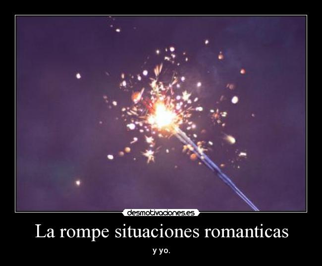 La rompe situaciones romanticas - y yo.
