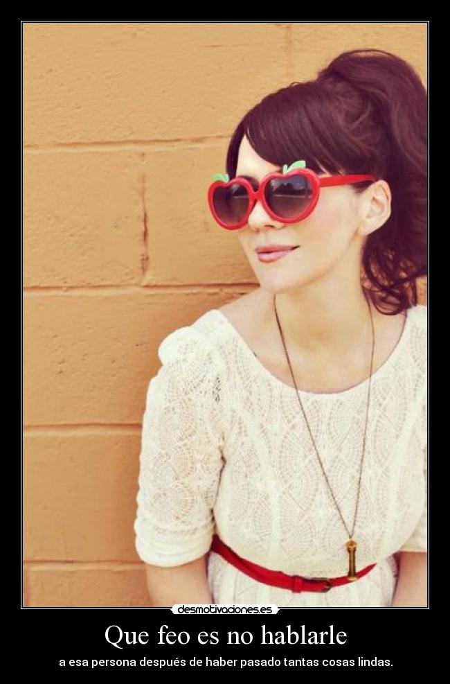 Que feo es no hablarle - a esa persona después de haber pasado tantas cosas lindas.