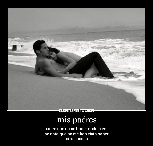 mis padres - dicen que no se hacer nada bien
se nota que no me han visto hacer
otras cosas