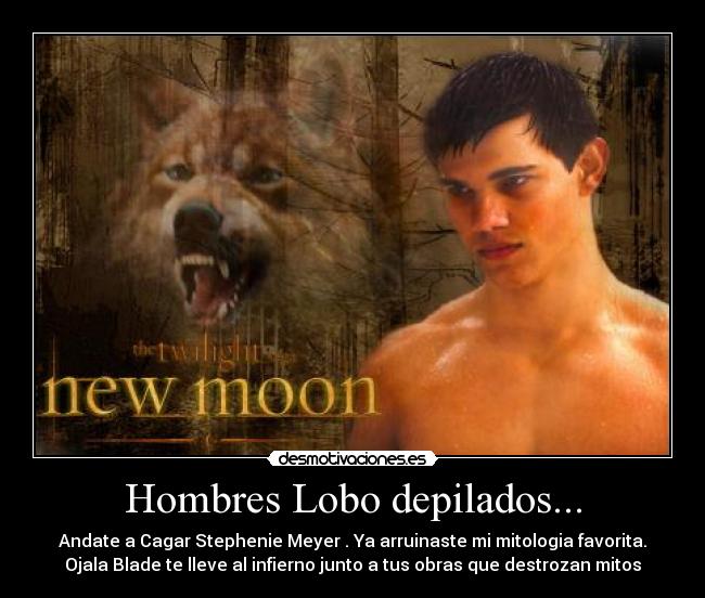 Hombres Lobo depilados... - Andate a Cagar Stephenie Meyer . Ya arruinaste mi mitologia favorita.
Ojala Blade te lleve al infierno junto a tus obras que destrozan mitos