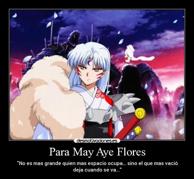 Para May Aye Flores - No es mas grande quien mas espacio ocupa... sino el que mas vació
deja cuando se va...