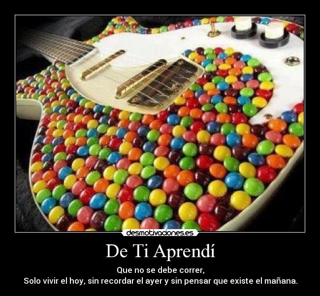 De Ti Aprendí - Que no se debe correr,
Solo vivir el hoy, sin recordar el ayer y sin pensar que existe el mañana.