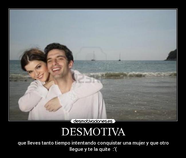 DESMOTIVA - que lleves tanto tiempo intentando conquistar una mujer y que otro
llegue y te la quite  :(