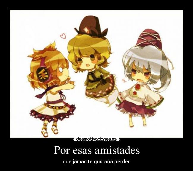 Por esas amistades - que jamas te gustaría perder.