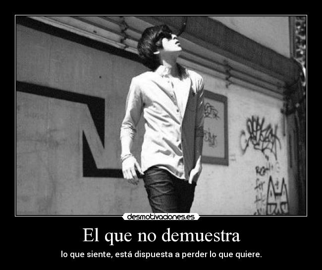 El que no demuestra - lo que siente, está dispuesta a perder lo que quiere.