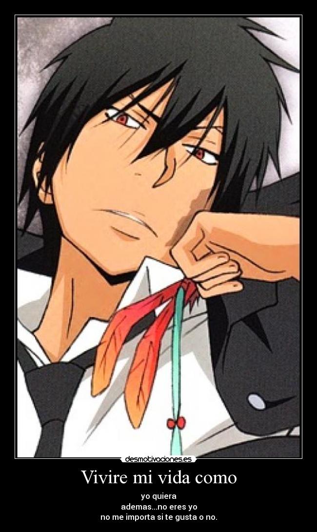 Vivire mi vida como - yo quiera
ademas...no eres yo
no me importa si te gusta o no.