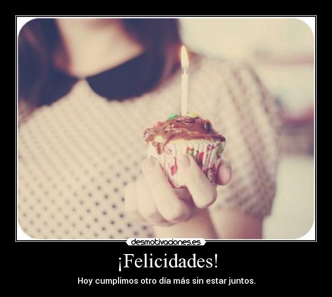 ¡Felicidades! - Hoy cumplimos otro día más sin estar juntos.