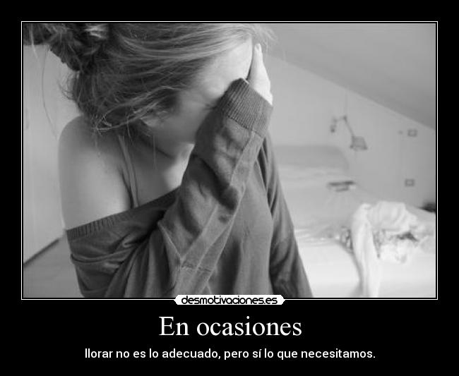 En ocasiones - llorar no es lo adecuado, pero sí lo que necesitamos.