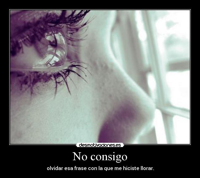 No consigo - olvidar esa frase con la que me hiciste llorar.