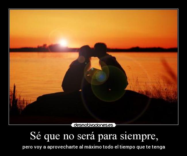 Sé que no será para siempre, - pero voy a aprovecharte al máximo todo el tiempo que te tenga
