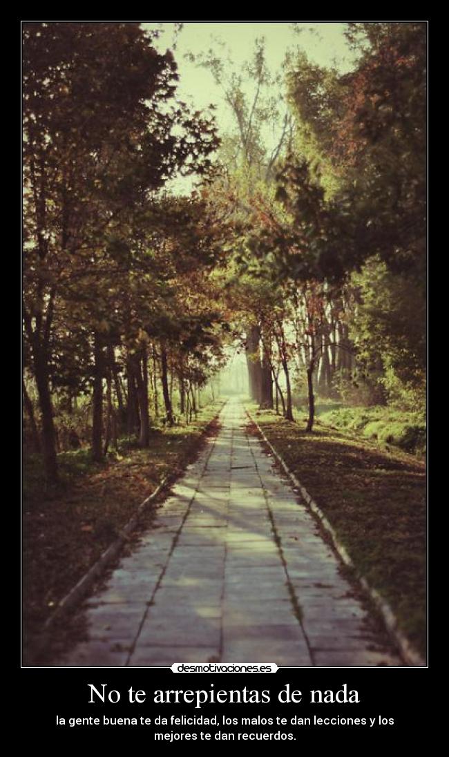No te arrepientas de nada - la gente buena te da felicidad, los malos te dan lecciones y los
mejores te dan recuerdos.