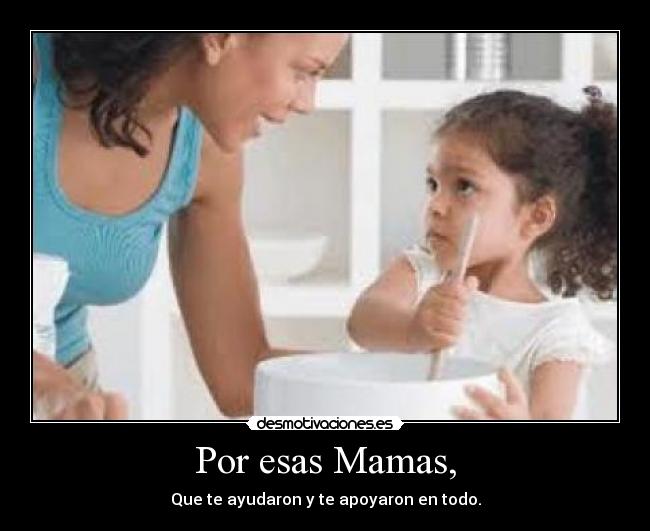 Por esas Mamas, - Que te ayudaron y te apoyaron en todo.