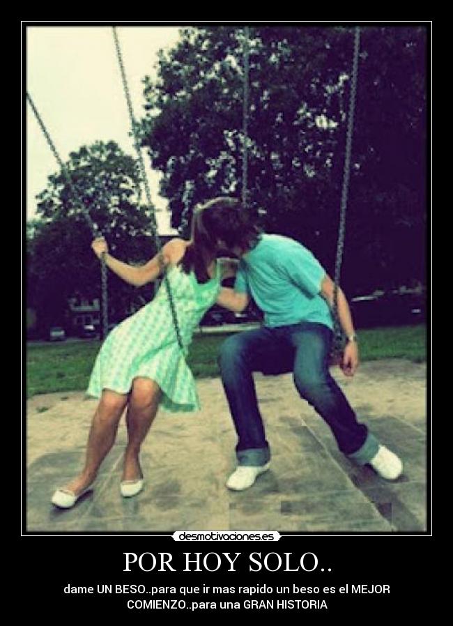 POR HOY SOLO.. - dame UN BESO..para que ir mas rapido un beso es el MEJOR
COMIENZO..para una GRAN HISTORIA