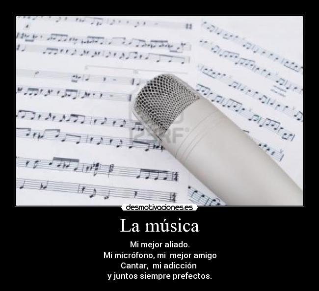 La música - Mi mejor aliado.
Mi micrófono, mi mejor amigo
Cantar, mi adicción
y juntos siempre prefectos.