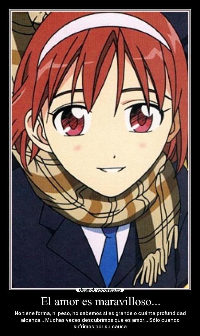 El amor es maravilloso... - No tiene forma, ni peso, no sabemos si es grande o cuánta profundidad
alcanza... Muchas veces descubrimos que es amor... Sólo cuando
sufrimos por su causa